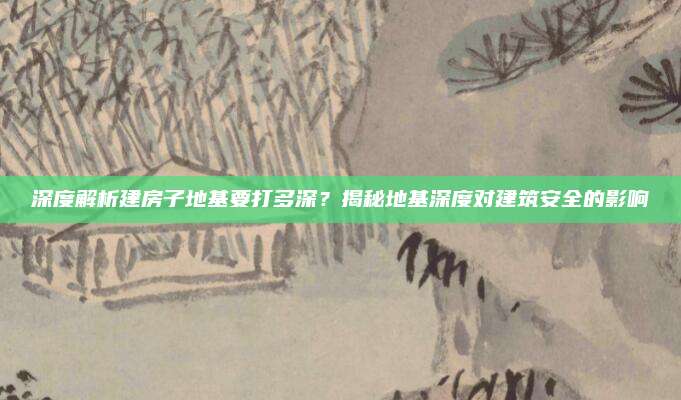 深度解析建房子地基要打多深？揭秘地基深度对建筑安全的影响