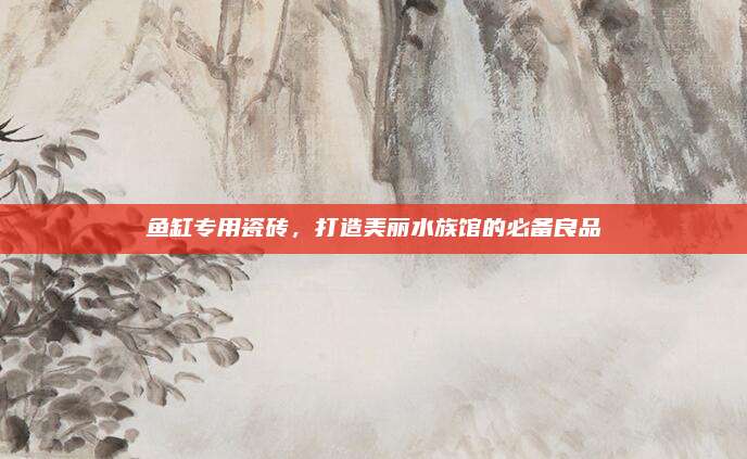 鱼缸专用瓷砖，打造美丽水族馆的必备良品
