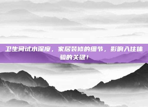 卫生间试水深度，家居装修的细节，影响入住体验的关键！