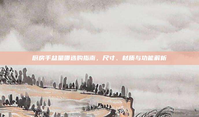 厨房手盆量哪选购指南，尺寸、材质与功能解析