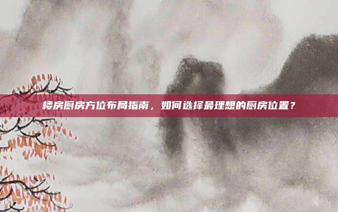楼房厨房方位布局指南，如何选择最理想的厨房位置？