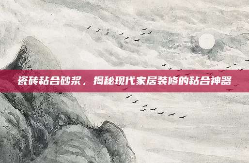 瓷砖粘合砂浆，揭秘现代家居装修的粘合神器