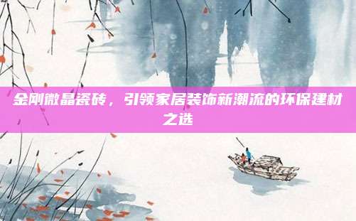 金刚微晶瓷砖，引领家居装饰新潮流的环保建材之选
