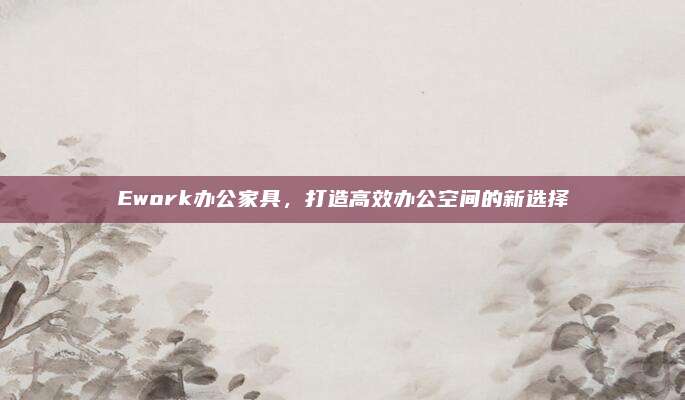 Ework办公家具，打造高效办公空间的新选择