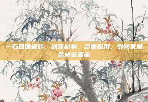 一石四面瓷砖，创新材料，多重应用，引领家居装修新潮流