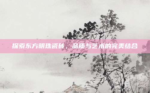 探索东方明珠瓷砖，品质与艺术的完美结合