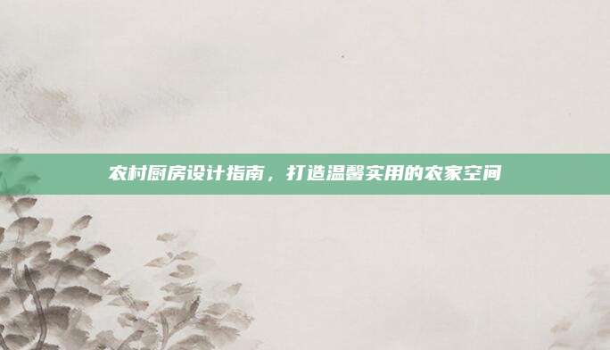 农村厨房设计指南，打造温馨实用的农家空间