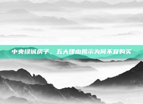 中央绿城房子，五大理由揭示为何不宜购买