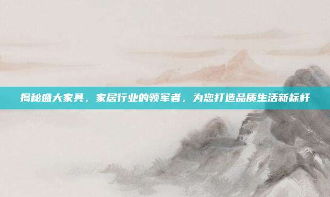 揭秘盛大家具，家居行业的领军者，为您打造品质生活新标杆