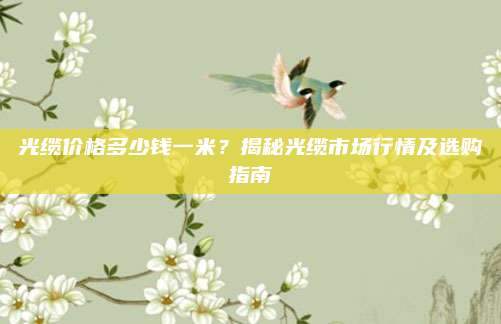 光缆价格多少钱一米？揭秘光缆市场行情及选购指南