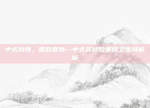 中式风情，雅韵盎然—中式装修效果图卫生间解析
