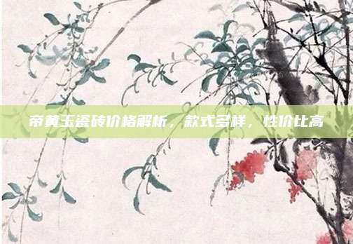 帝黄玉瓷砖价格解析，款式多样，性价比高