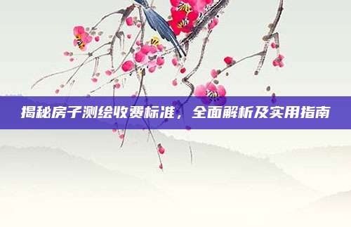 揭秘房子测绘收费标准，全面解析及实用指南