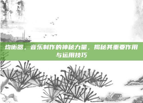 均衡器，音乐制作的神秘力量，揭秘其重要作用与运用技巧
