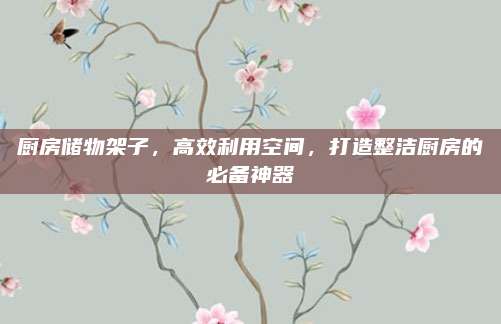 厨房储物架子，高效利用空间，打造整洁厨房的必备神器