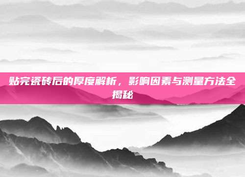 贴完瓷砖后的厚度解析，影响因素与测量方法全揭秘