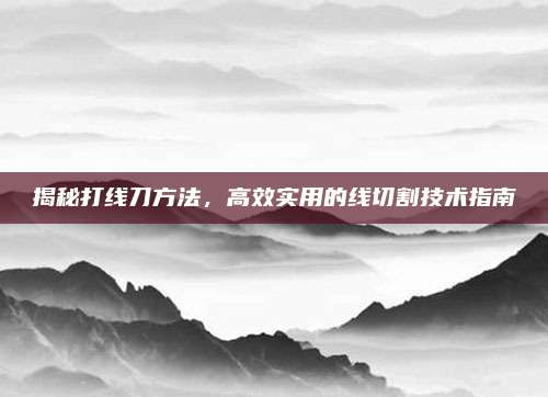 揭秘打线刀方法，高效实用的线切割技术指南