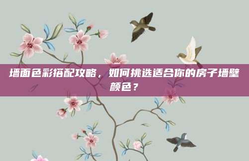 墙面色彩搭配攻略，如何挑选适合你的房子墙壁颜色？