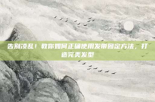 告别凌乱！教你如何正确使用发带固定方法，打造完美发型