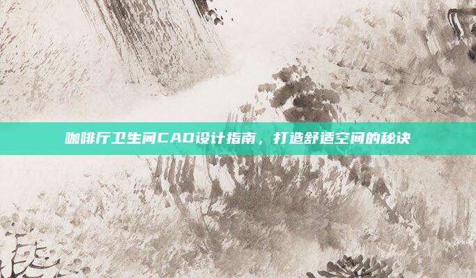 咖啡厅卫生间CAD设计指南，打造舒适空间的秘诀