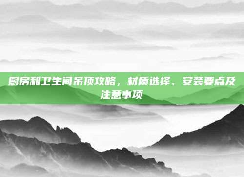 厨房和卫生间吊顶攻略，材质选择、安装要点及注意事项