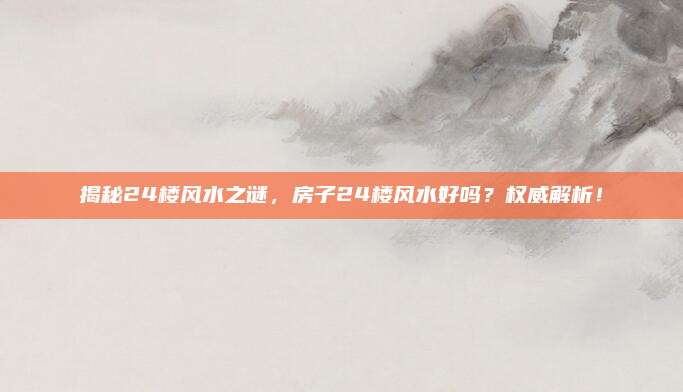 揭秘24楼风水之谜，房子24楼风水好吗？权威解析！