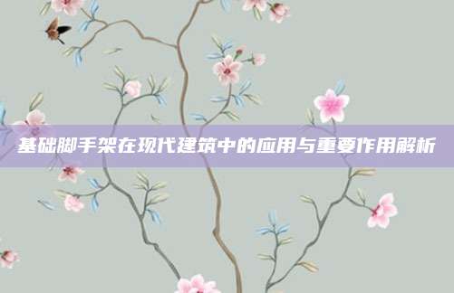 基础脚手架在现代建筑中的应用与重要作用解析