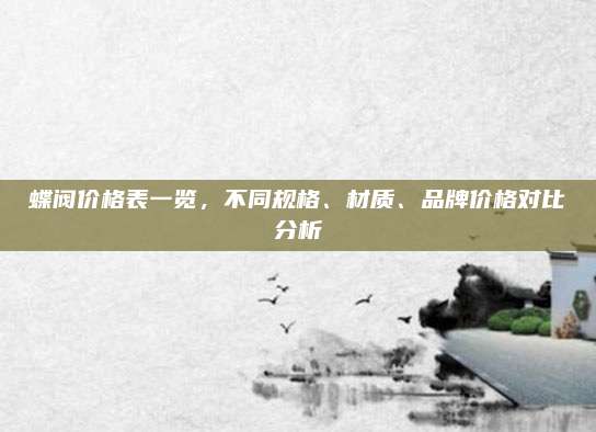 蝶阀价格表一览，不同规格、材质、品牌价格对比分析