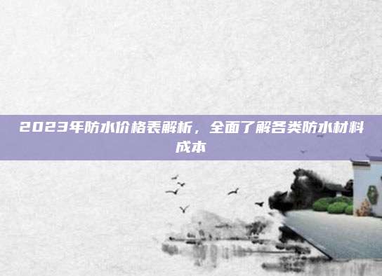 2023年防水价格表解析，全面了解各类防水材料成本