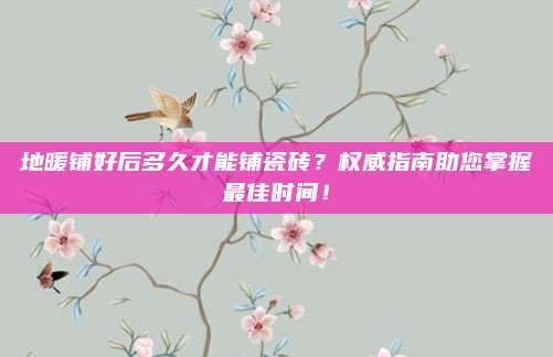 地暖铺好后多久才能铺瓷砖？权威指南助您掌握最佳时间！