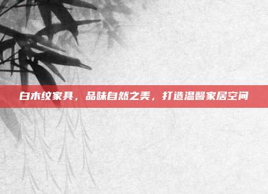 白木纹家具，品味自然之美，打造温馨家居空间