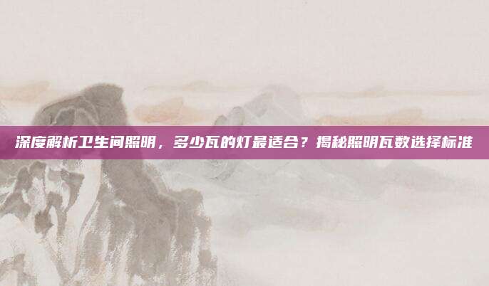 深度解析卫生间照明，多少瓦的灯最适合？揭秘照明瓦数选择标准