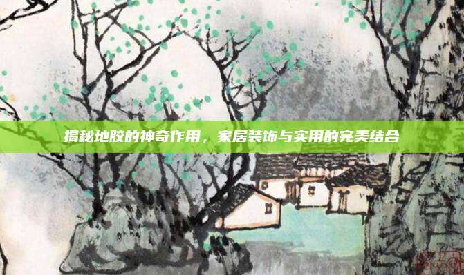 揭秘地胶的神奇作用，家居装饰与实用的完美结合