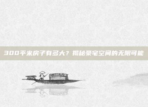 300平米房子有多大？揭秘豪宅空间的无限可能