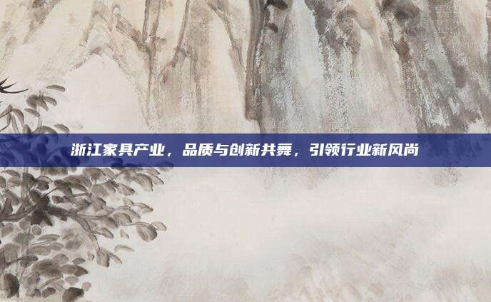 浙江家具产业，品质与创新共舞，引领行业新风尚
