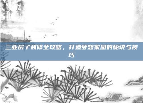 三亚房子装修全攻略，打造梦想家园的秘诀与技巧