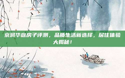 京润华庭房子评测，品质生活新选择，居住体验大揭秘！