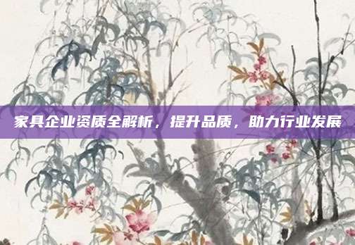 家具企业资质全解析，提升品质，助力行业发展