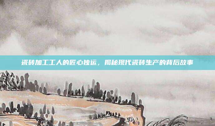 瓷砖加工工人的匠心独运，揭秘现代瓷砖生产的背后故事