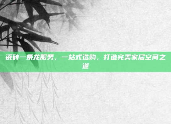 瓷砖一条龙服务，一站式选购，打造完美家居空间之道
