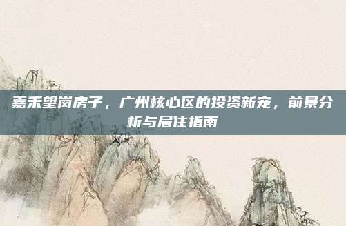嘉禾望岗房子，广州核心区的投资新宠，前景分析与居住指南