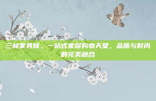 三林家具城，一站式家居购物天堂，品质与时尚的完美融合