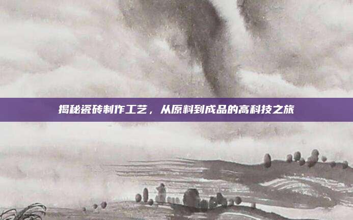 揭秘瓷砖制作工艺，从原料到成品的高科技之旅