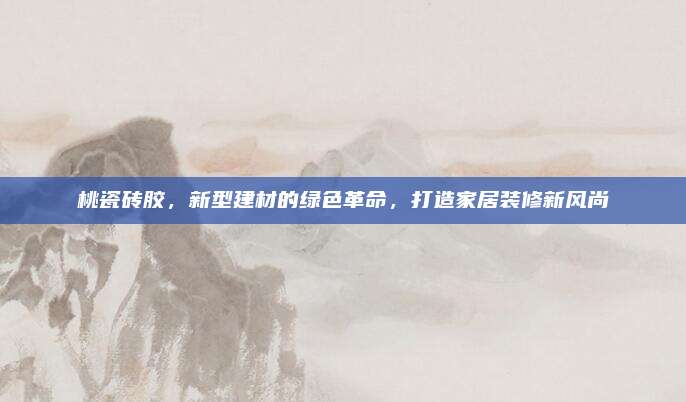 桃瓷砖胶，新型建材的绿色革命，打造家居装修新风尚
