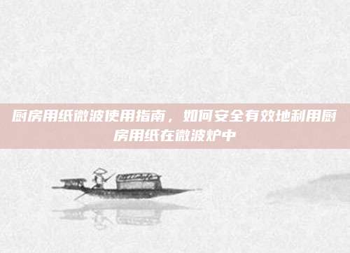 厨房用纸微波使用指南，如何安全有效地利用厨房用纸在微波炉中