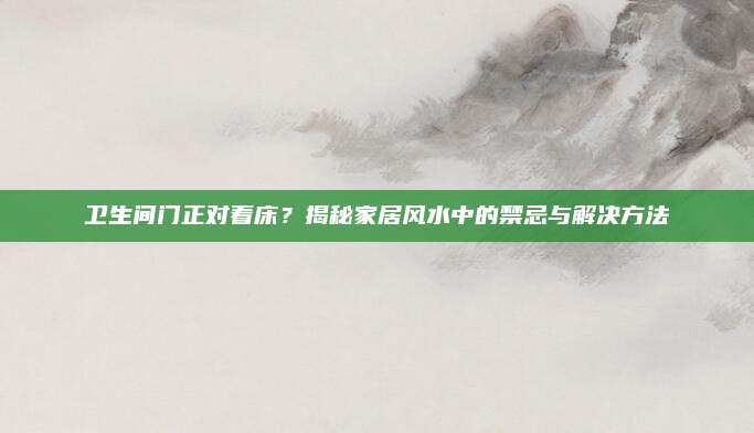 卫生间门正对着床？揭秘家居风水中的禁忌与解决方法