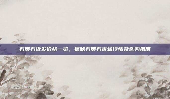 石英石批发价格一览，揭秘石英石市场行情及选购指南