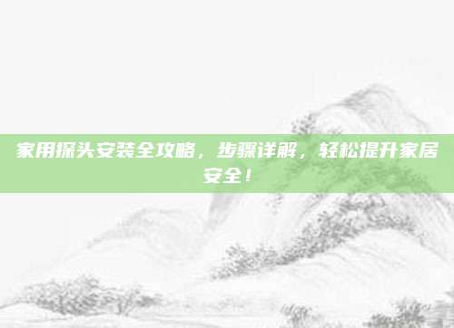 家用探头安装全攻略，步骤详解，轻松提升家居安全！