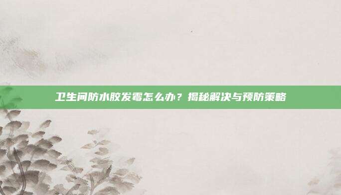 卫生间防水胶发霉怎么办？揭秘解决与预防策略