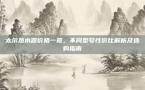 太尔热水器价格一览，不同型号性价比解析及选购指南